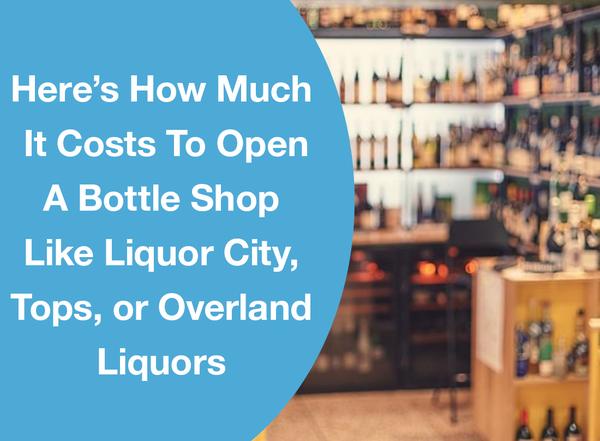 HERE’S HOW MUCH IT COSTS TO OPEN A BOTTLE SHOP LIKE LIQUOR CITY, TOPS, OR OVERLAND LIQUORS