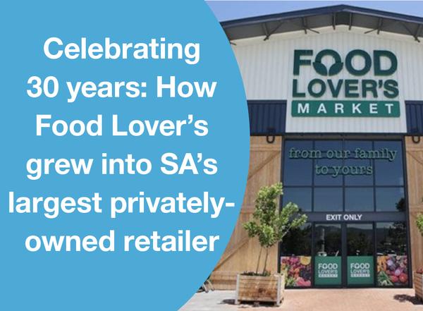 CELEBRATING 30 YEARS: HOW FOOD LOVER’S GREW INTO SA’S LARGEST PRIVATELY-OWNED RETAILER.