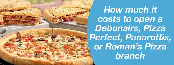 HOW MUCH IT COSTS TO OPEN A DEBONAIRS, PIZZA PERFECT, PANAROTTIS, OR ROMAN’S PIZZA BRANCH