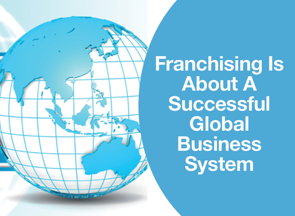 FRANCHISING IS ABOUT A SUCCESSFUL GLOBAL BUSINESS SYSTEM