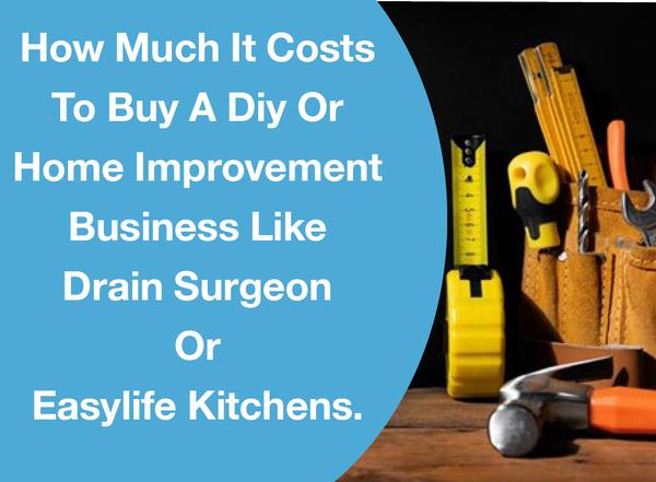 HOW MUCH IT COSTS TO BUY A DIY OR HOME IMPROVEMENT BUSINESS LIKE DRAIN SURGEON OR EASYLIFE KITCHENS.