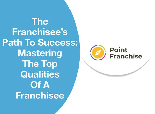 The Franchisee’s Path To Success: Mastering The Top Qualities Of A Franchisee
