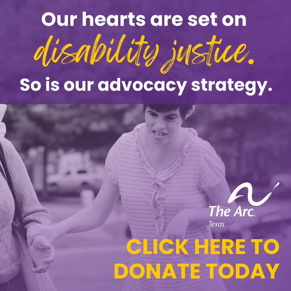 Photo of a teenager holding onto her mom's arm as she walks in a park. Photo is behind a transparent purple box that says, “Our hearts are set on disability justice. So is our advocacy strategy. Click here to donate today.” The image contains The Arc of texas logo.