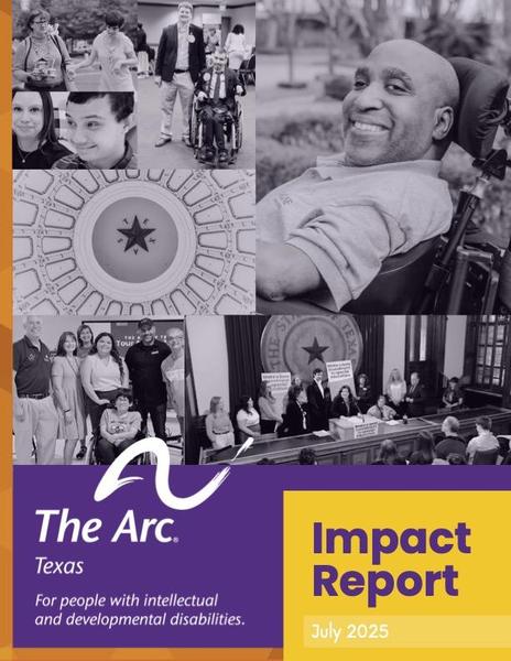 A collage of black and white photos of people who engage with The Arc of Texas--advocates at the Texas Capitol and friends at local chapters. The page includes The Arc of Texas logo, purple, yellow, and orange, and "Impact Report July 2025."