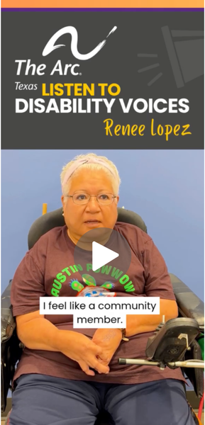 A screenshot of the beginning of the video. It says, "The Arc of Texas LISTEN TO DISABILITY VOICES: Renee Lopez" Renee sits in her motorized wheelchair and speaks to our policy team. The caption says, "I feel like a community member."