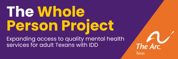 A purple and orange horizontal banner with yellow and white text says, “The Whole Person Project: Expanding access to quality mental health services for adult Texans with IDD.” The image includes The Arc of Texas logo.