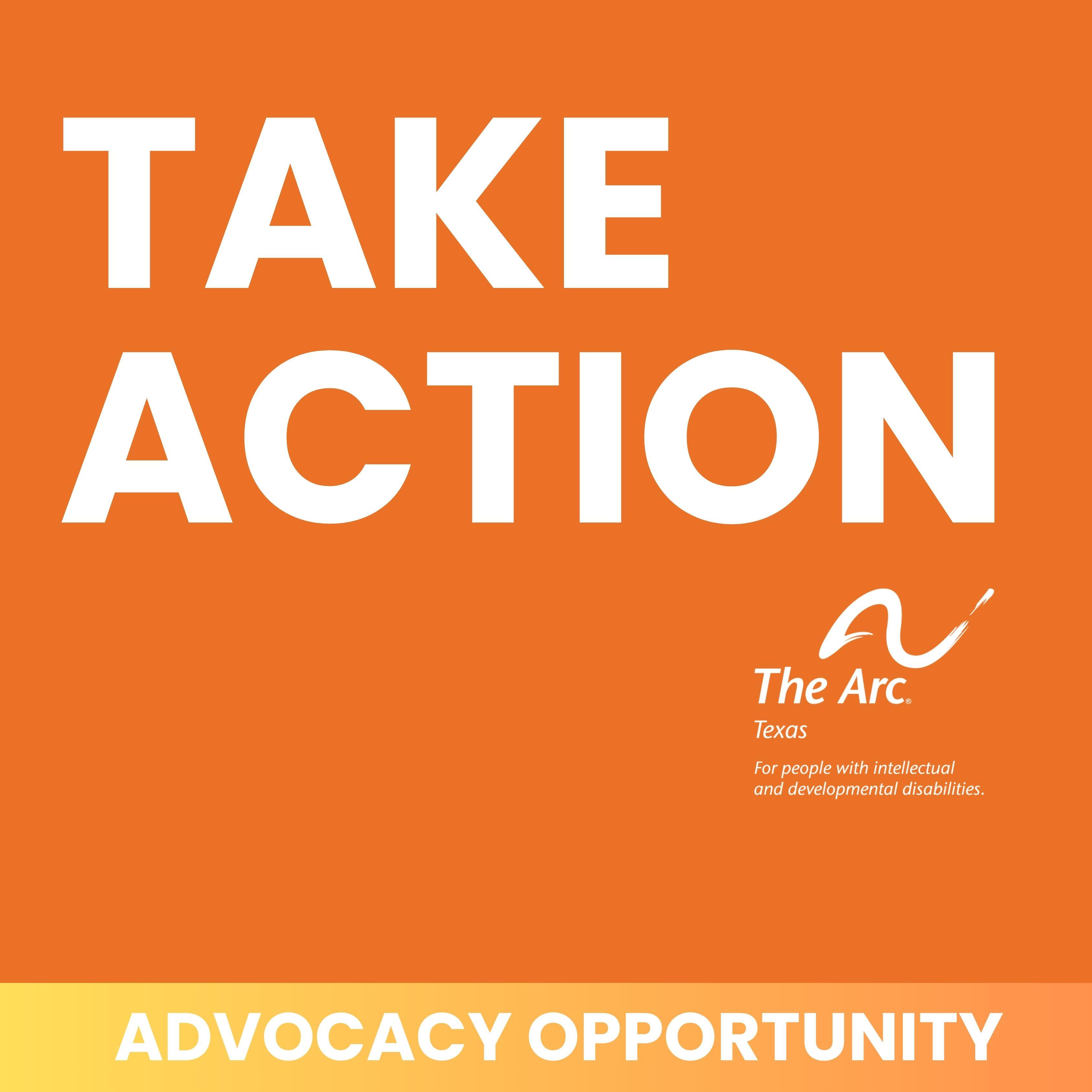 An orange background with white text says, "TAKE ACTION" and includes The Arc of Texas logo. A yellow bar at the bottom of the image says, "ADVOCACY OPPORTUNITY" in white text.