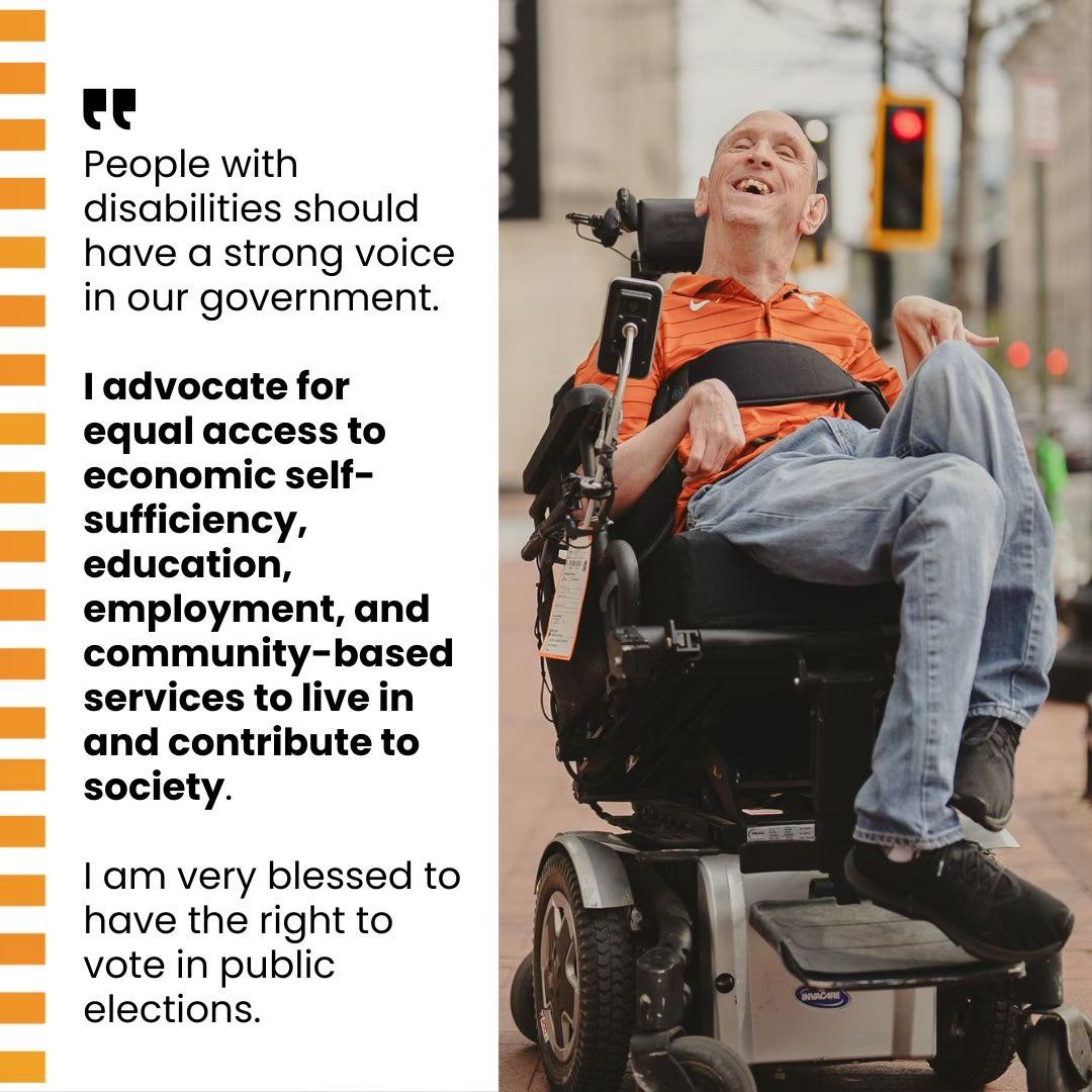 A photo of Sean Pevsner smiling and sitting in a wheelchair in on the right side of the image. A white background with a quote from Sean is on the left side of the image and reads, “People with disabilities should have a strong voice in our government. I advocate for equal access to economic self-sufficiency, education, employment, and community-based services
to live in and contribute to society. I am very blessed to have the right to vote in public elections.”