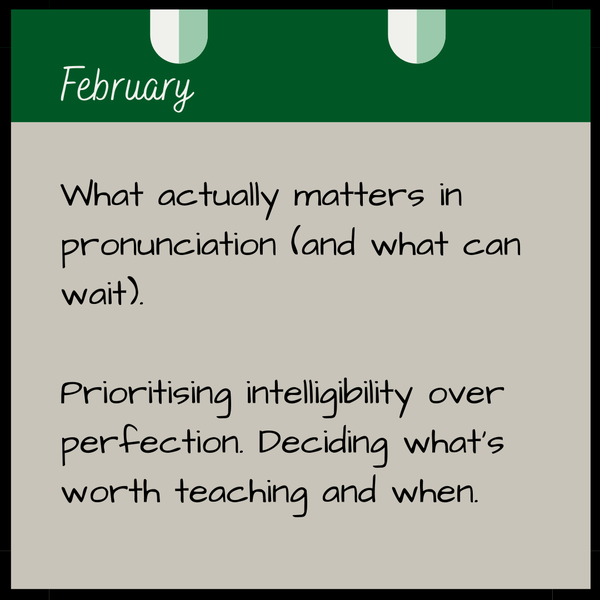 February  What actually matters in pronunciation (and what can wait).   Prioritising intelligibility over perfection. Deciding what’s worth teaching and when.