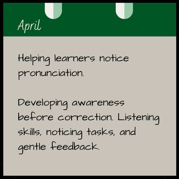April  Helping learners notice pronunciation.   Developing awareness before correction. Listening skills, noticing tasks, and gentle feedback.