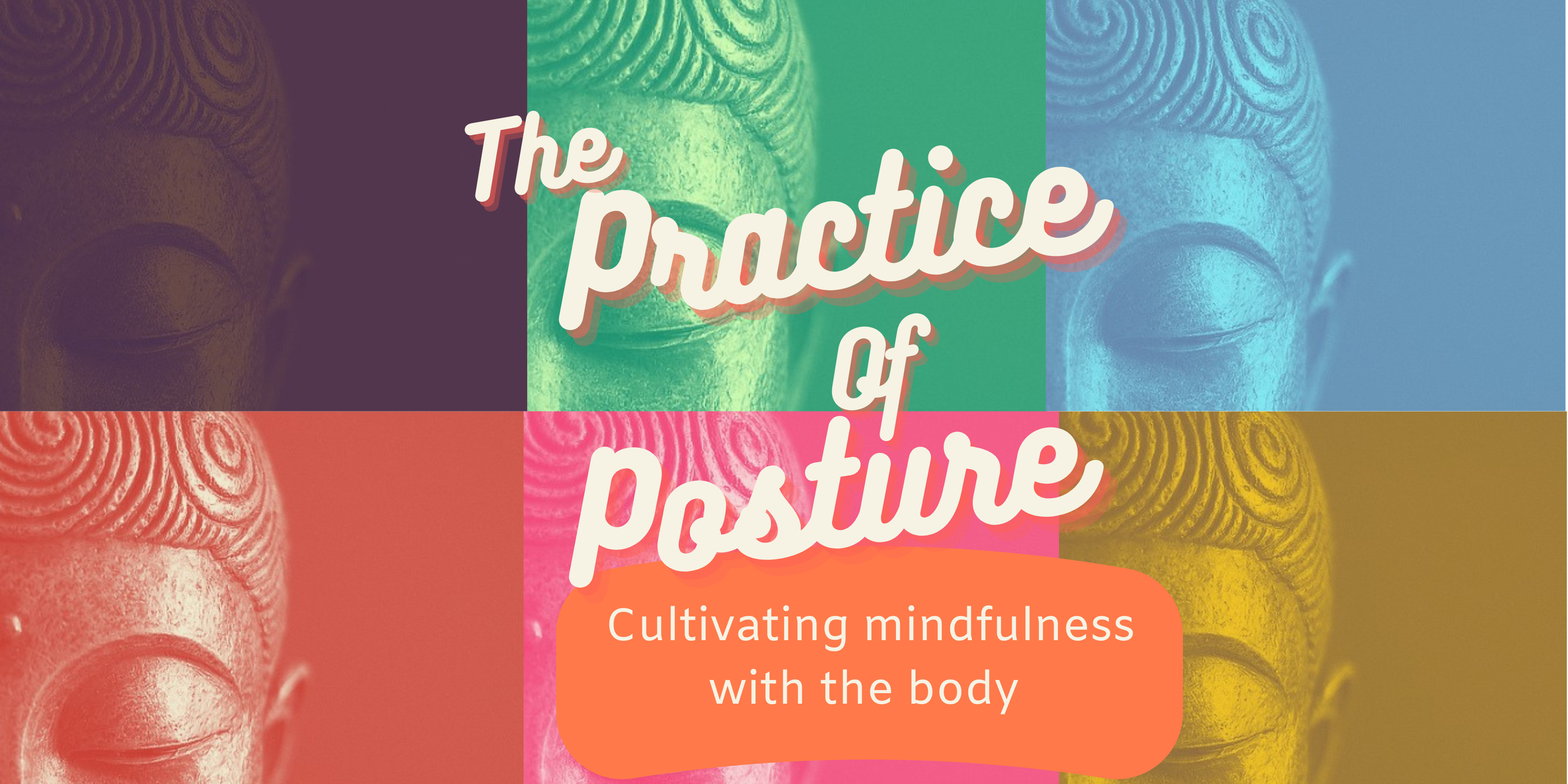 Multi colored six images of carved Buddha figure. Text overlay reads large white font "The Practice of Posture" orange shape with white text reads " Cultivating mindfulness with the body"
