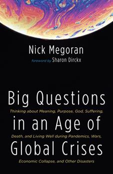 Big Questions in an Age of Global Crises: Thinking about Meaning, Purpose, God, Suffering, Death, and Living Well during Pandemics, Wars, Economic
Collapse, and Other Disasters