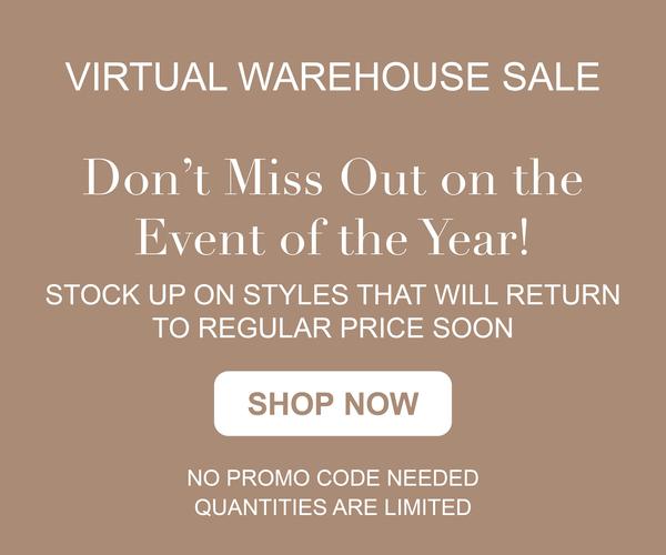 VIRTUAL WAREHOUSE SALE. Don't miss out on the event of the year! STOCK UP ON STYLES THAT WILL RETURN TO REGULAR PRICE SOON. SHOP NOW. NO PROMO CODE NEEDED. QUANTITIES ARE LIMITED.