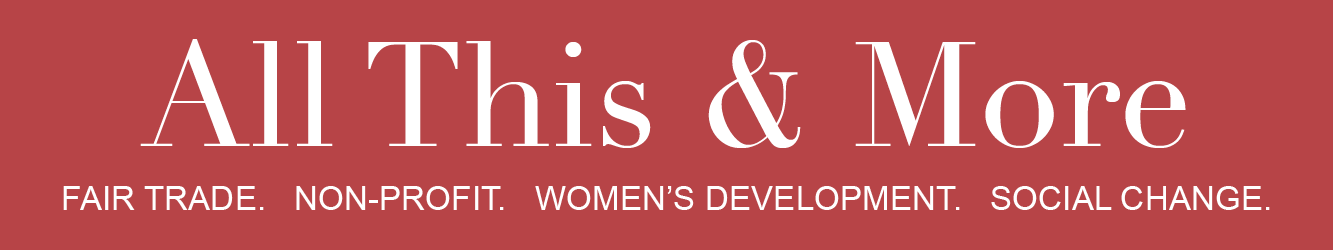 All This & More. FAIR TRADE. NON-PROFIT. WOMEN'S DEVELOPMENT. SOCIAL CHANGE.
