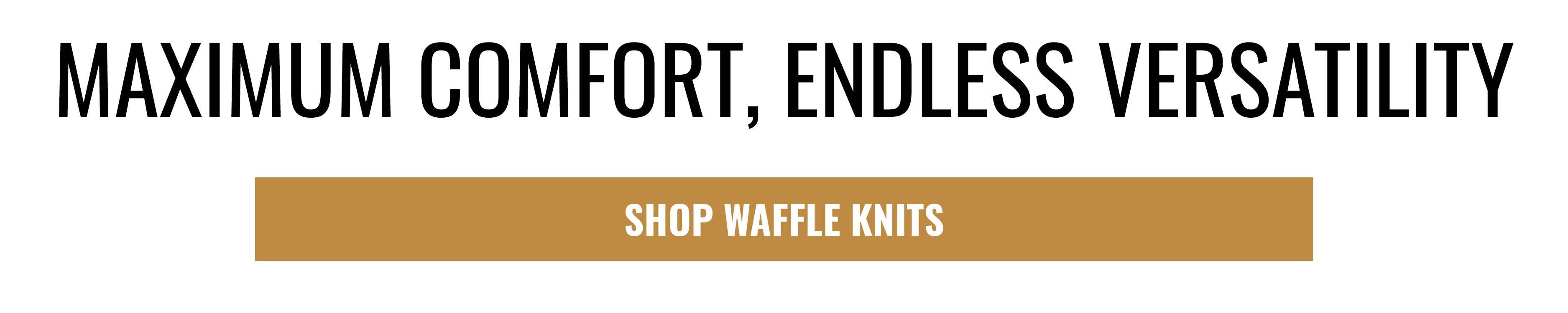 MAXIMUM COMFORT, ENDLESS VERSATILITY. SHOP WAFFLE KNITS