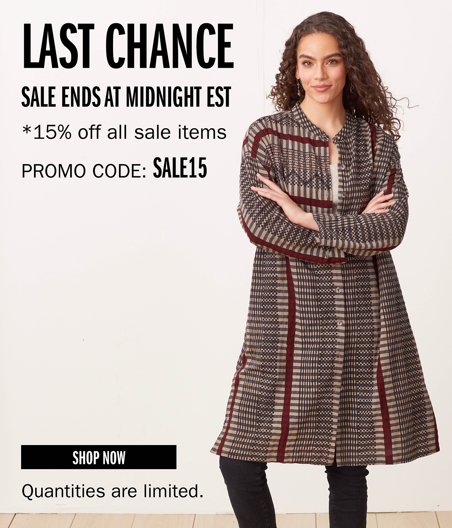 LAST CHANCE SALE ENDS AT MIDNIGHT EST *15% off all sale items PROMO CODE: SALE15 SHOP NOW Quantities are limited.