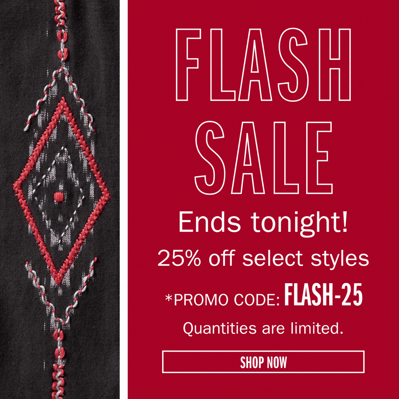 FLASH SALE 25% off select styles Ends tonight! Quantities are limited *PROMO CODE: FLASH-25 SHOP NOW