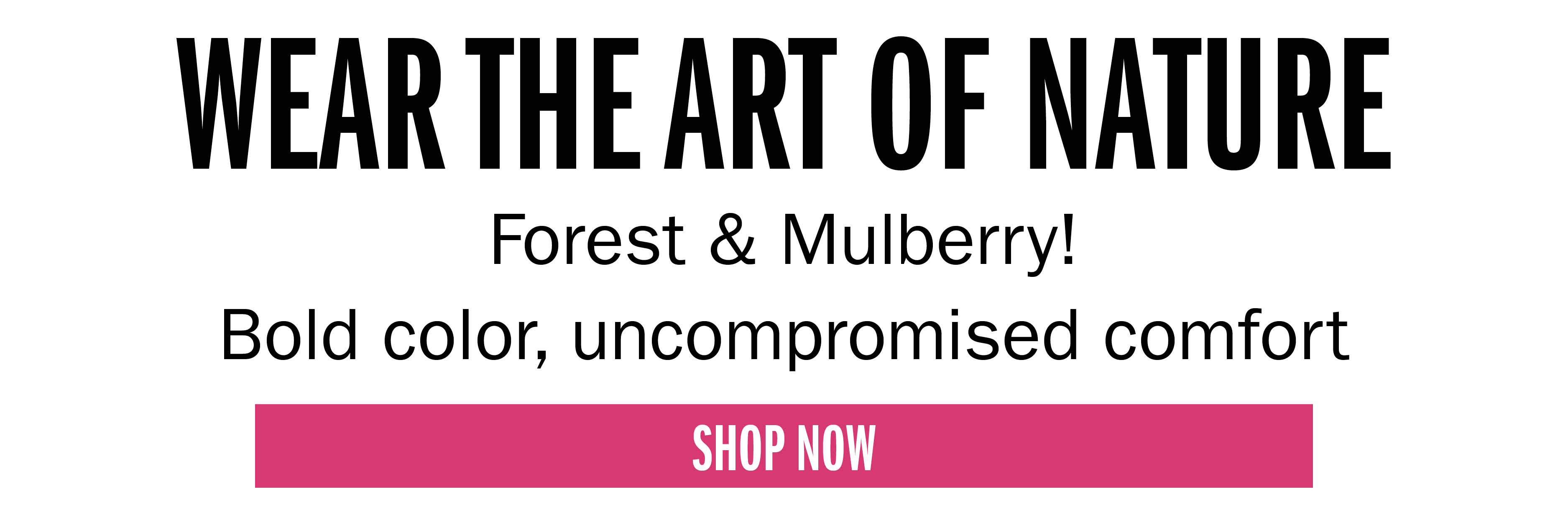 WEAR THE ART OF NATURE Forest & Mulberry! Bold color, uncompromised comfort  SHOP NOW