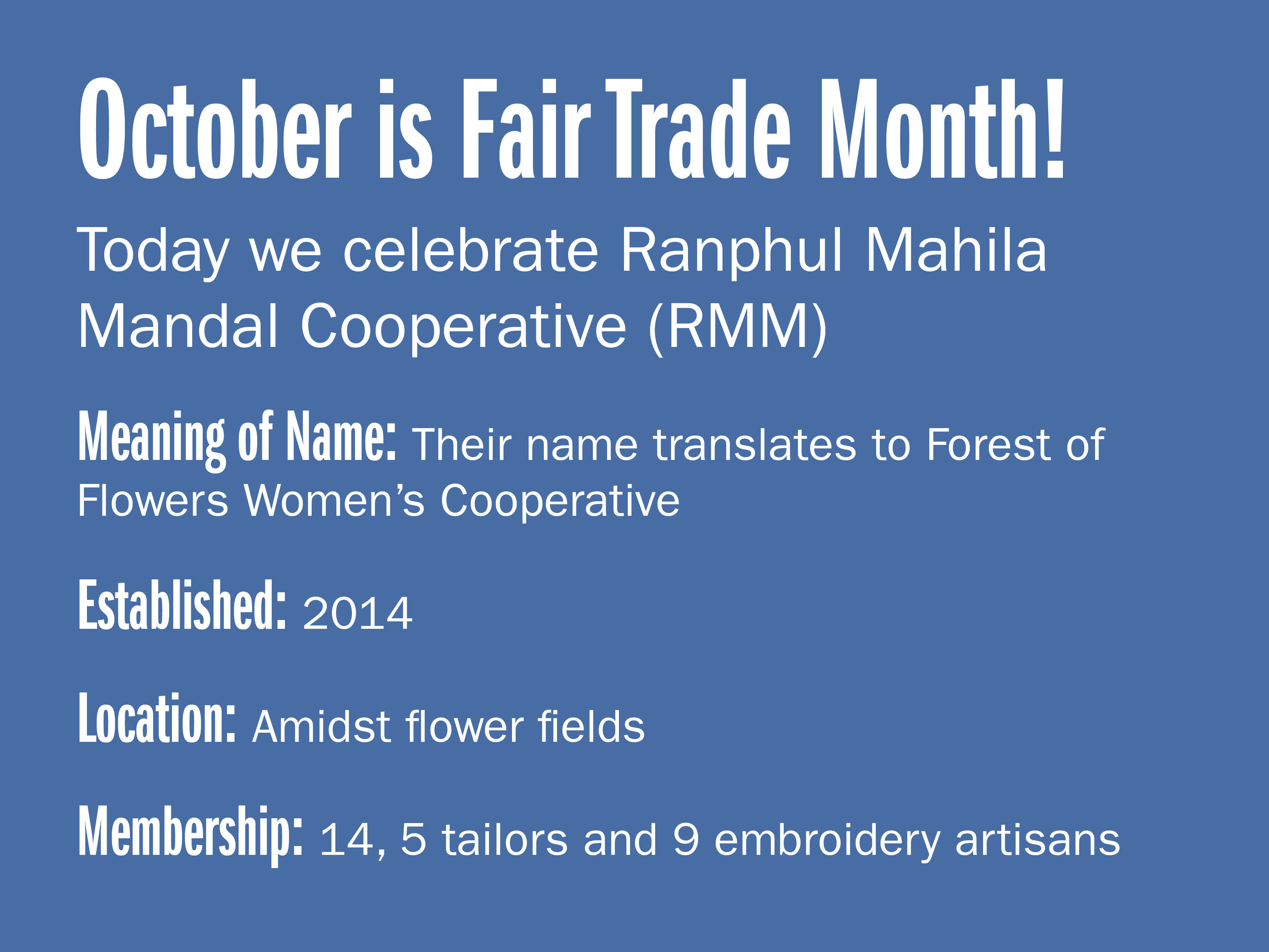 October is Fair trade month! Today we celebrate Ranphul Mahila Mandal Cooperative (RMM)  Meaning of name: Their name translates to Forest of Flowers Women's Cooperative Established: 2014 Location: Amidst flower fields Membership: 14, 5 tailors and 9 embroidery artisans