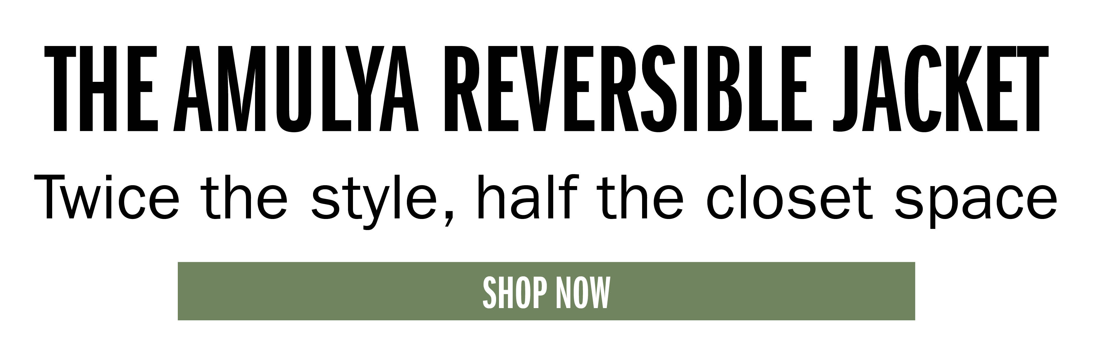 THE AMULYA REVERSIBLE JACKET Twice the style, half the closet space SHOP NOW
