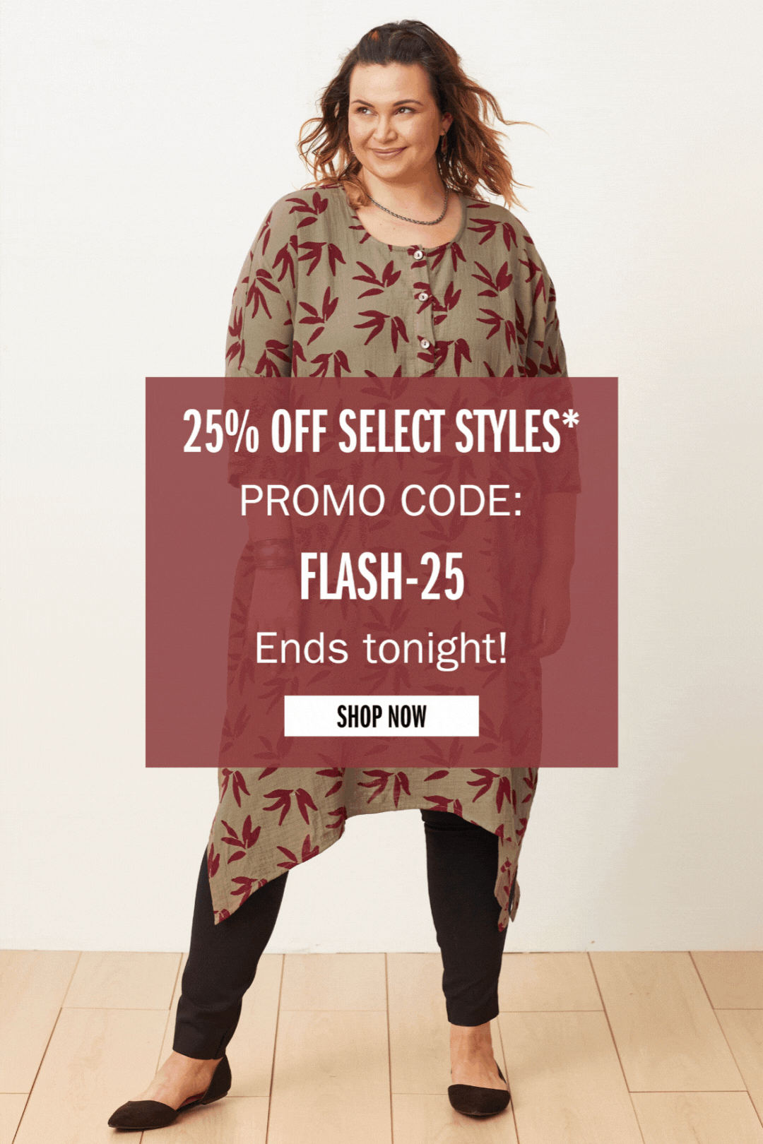 25% OFF SELECT STYLES* PROMO CODE: FLASH-25 Ends tonight! SHOP NOW