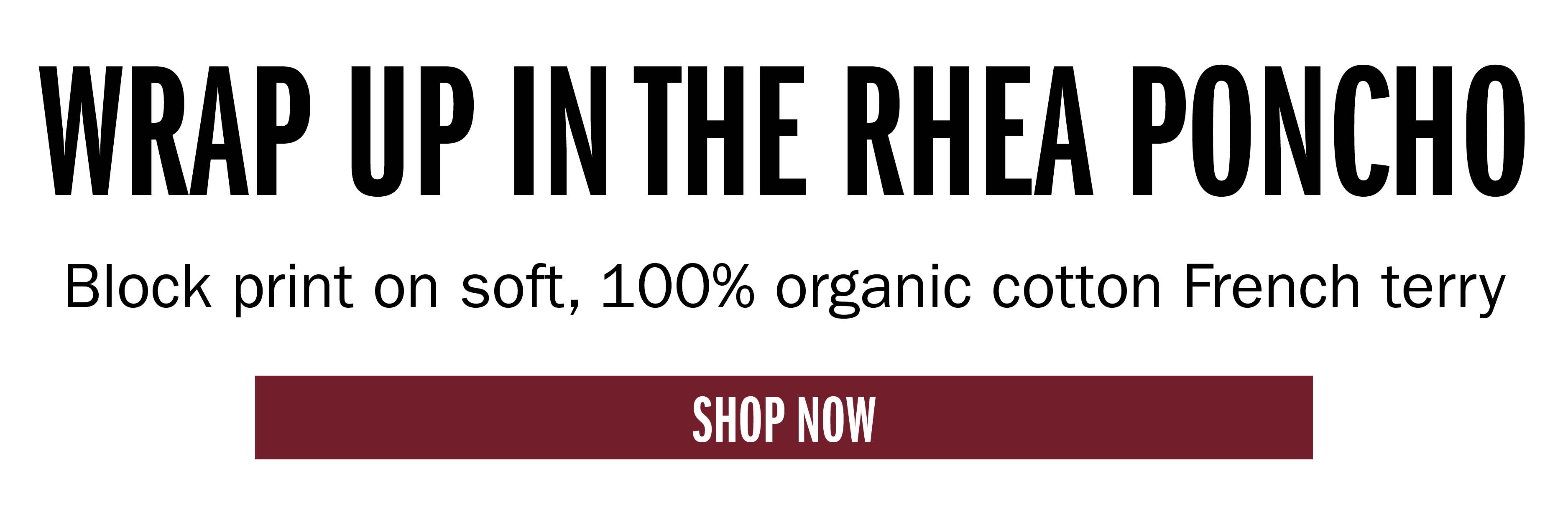 WRAP UP IN THE RHEA PONCHO Block print on soft, 100% organic cotton French terry SHOP NOW