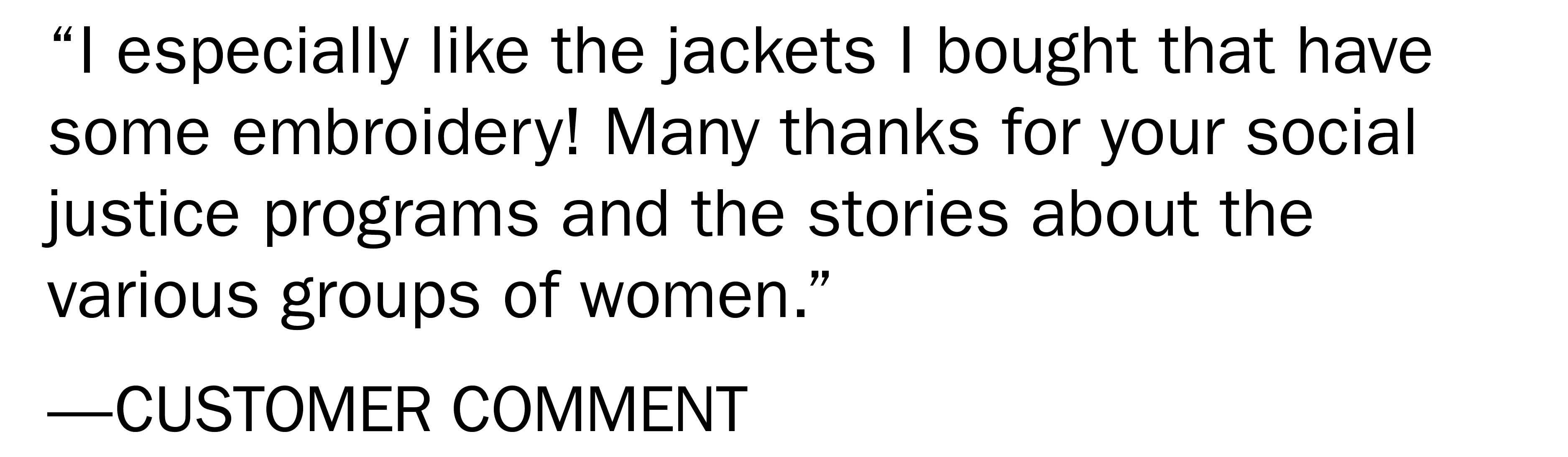 "I especially like the jackets I bought that have some embroidery! Many thanks for your social justice programs and the stories about the various groups of women." -CUSTOMER COMMENT