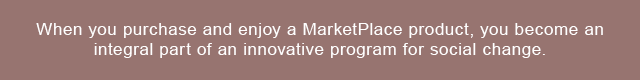 When you purchase and enjoy a MarketPlace product, you become an integral part of an innovative program for social change.