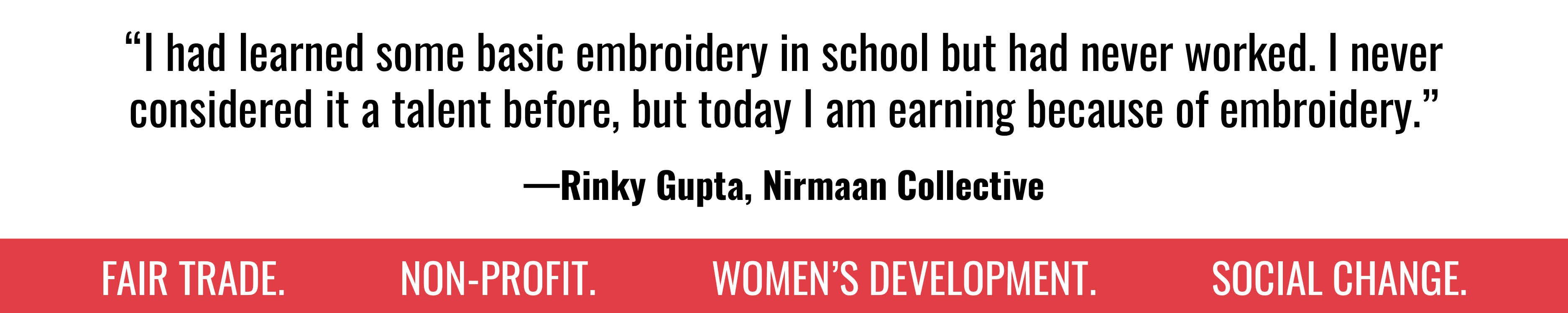 "I had learned some basic embroidery in school but had never worked. I never considered it a talent before, but today I am earning because of embroidery." - Rinky Gupta, Nirmaan Collective. FAIR TRADE. NON-PROFIT. WOMEN'S DEVELOPMENT. SOCIAL CHANGE.