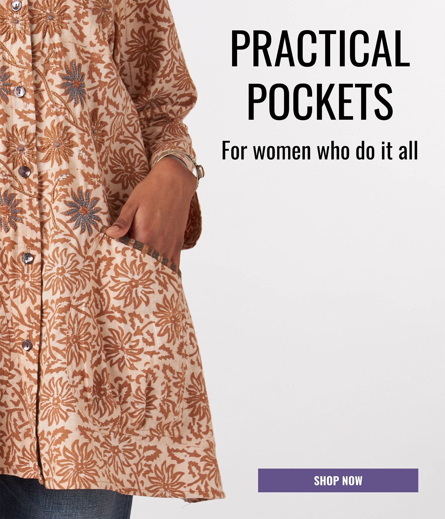 PRACTICAL POCKETS For women who do it all SHOP NOW