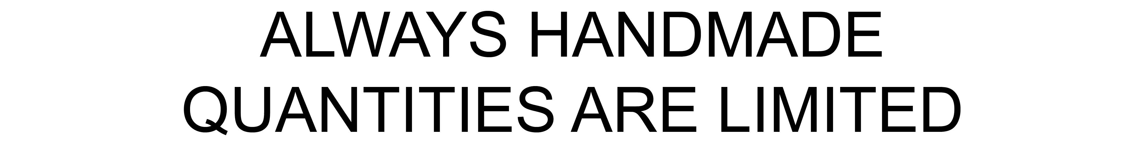 ALWAYS HANDMADE. QUANTITIES ARE LIMITED.