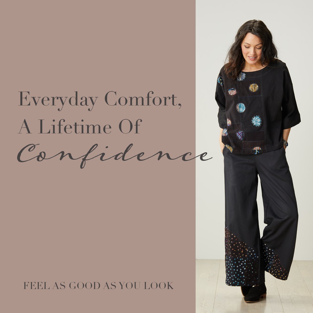 Everyday comfort, a lifetime of confidence. Feel as good as you look