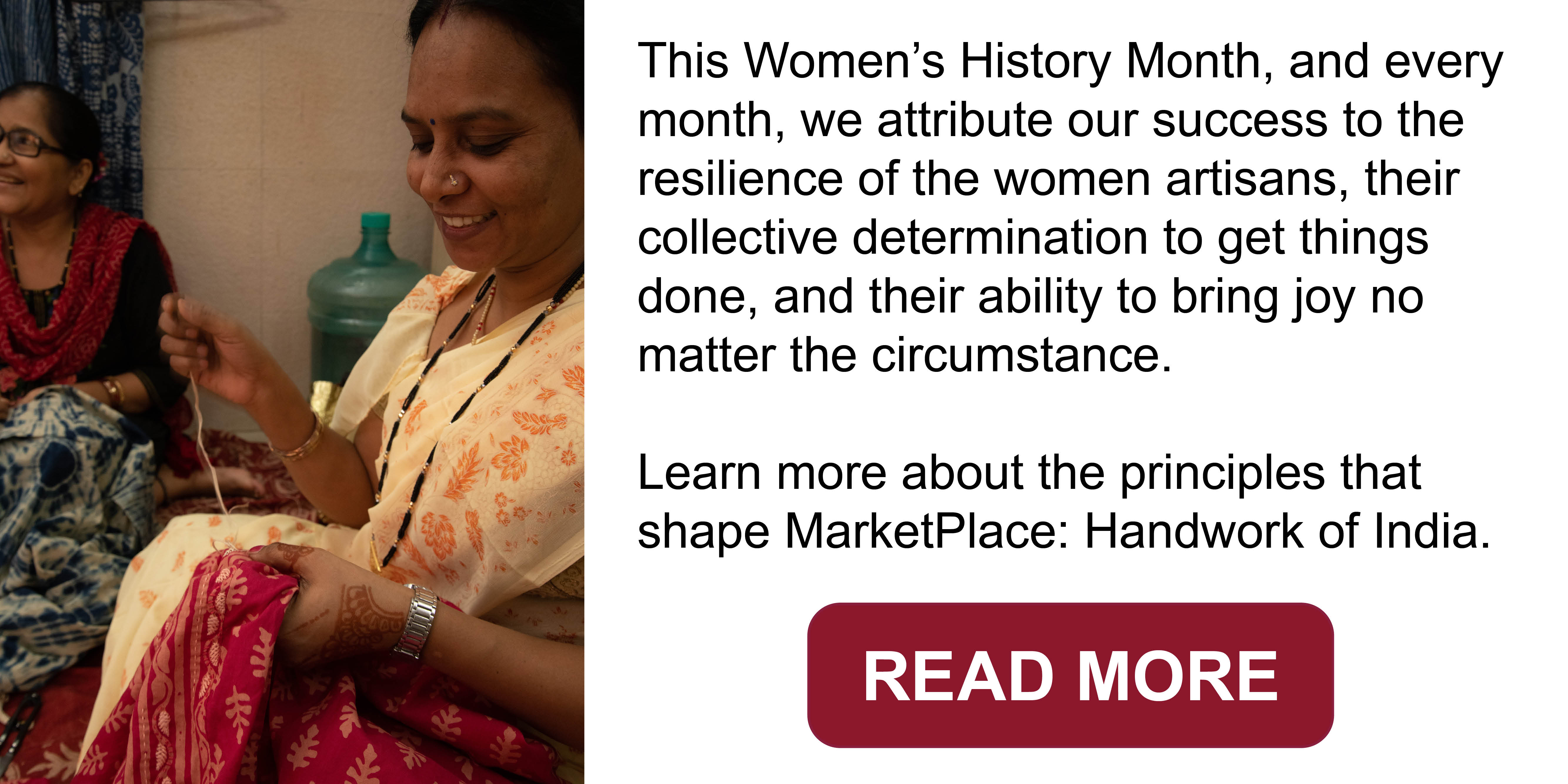 This Women's History Month, and every month, we attribute our success to the resilience of the women artisans, their collective determination to get things done, and their
ability to bring joy no matter the circumstance.. Learn more about the principles that share MarketPlace: Handwork of India.