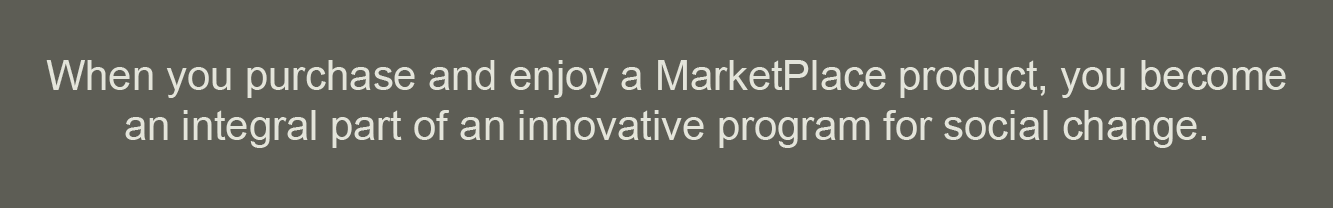 When you purchase and enjoy a MarketPlace product, you become an integral part of an innovative program for social change.