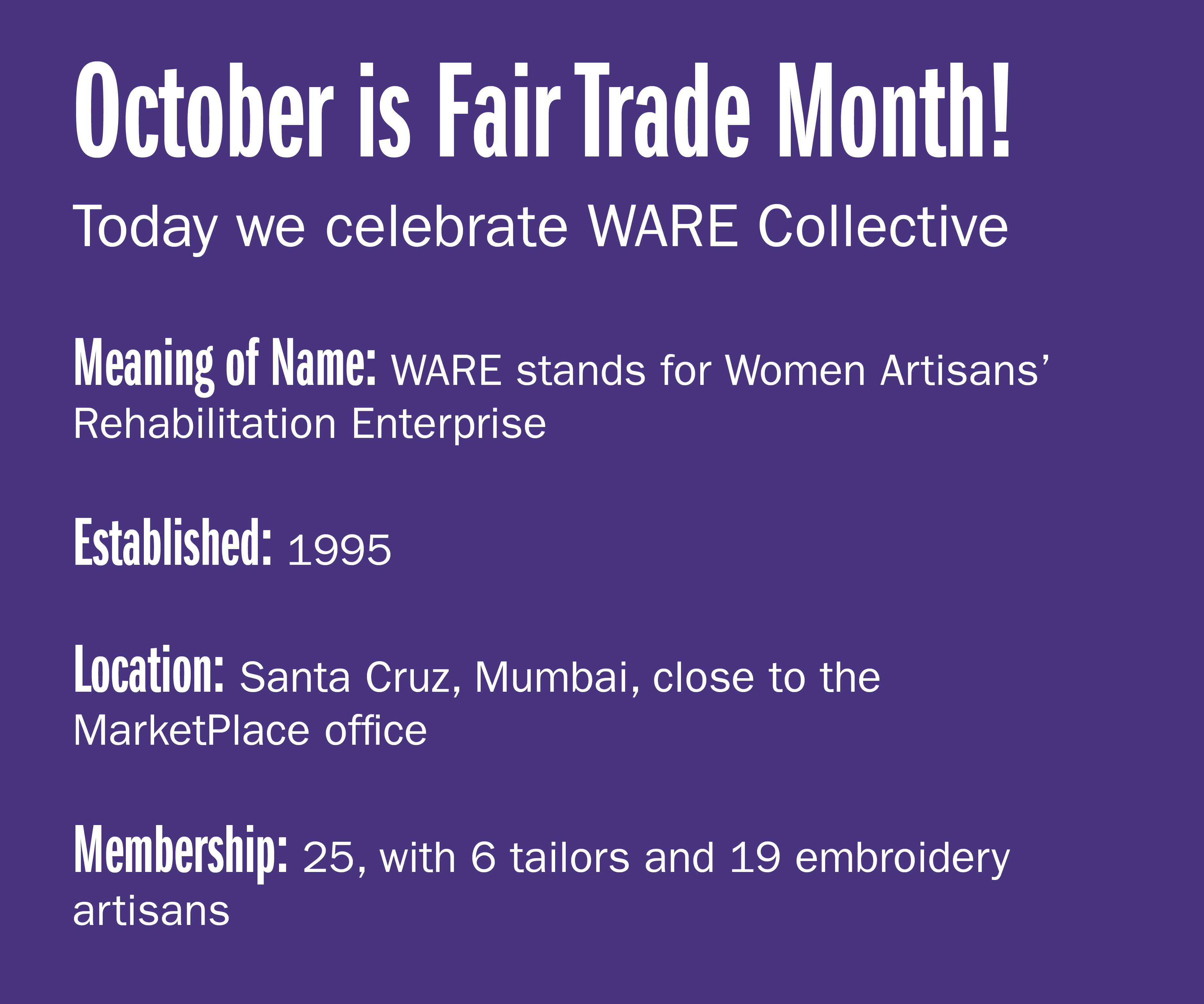 October is Fair trade month! Today we celebrate WARE Collective  Meaning of name: WARE stands for Women Artisans' Rehabilitation Enterprise Established: 1995 Location: Santa Cruz, Mumbai, close to the MarketPlace office Membership: 25, with 6
tailors and 19 embroidery artisans
