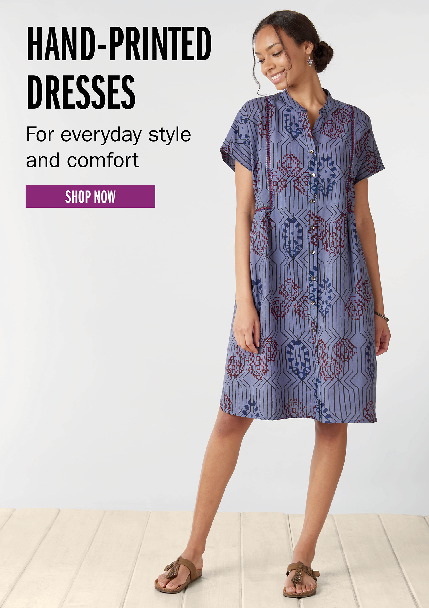HAND-PRINTED DRESSES For everyday style and comfort SHOP NOW