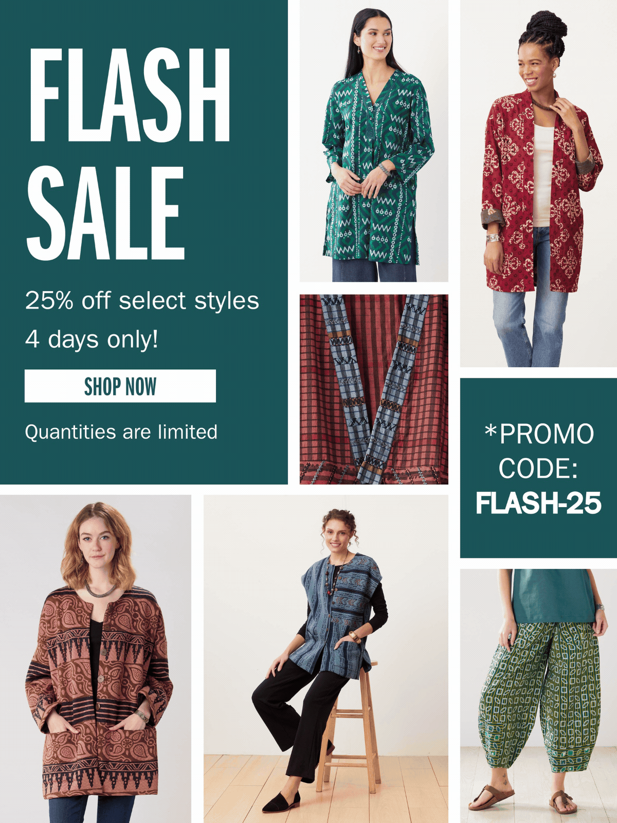 FLASH SALE 25% off select styles 4 days only! Quantities are limited SHOP NOW PROMO CODE FLASH-25