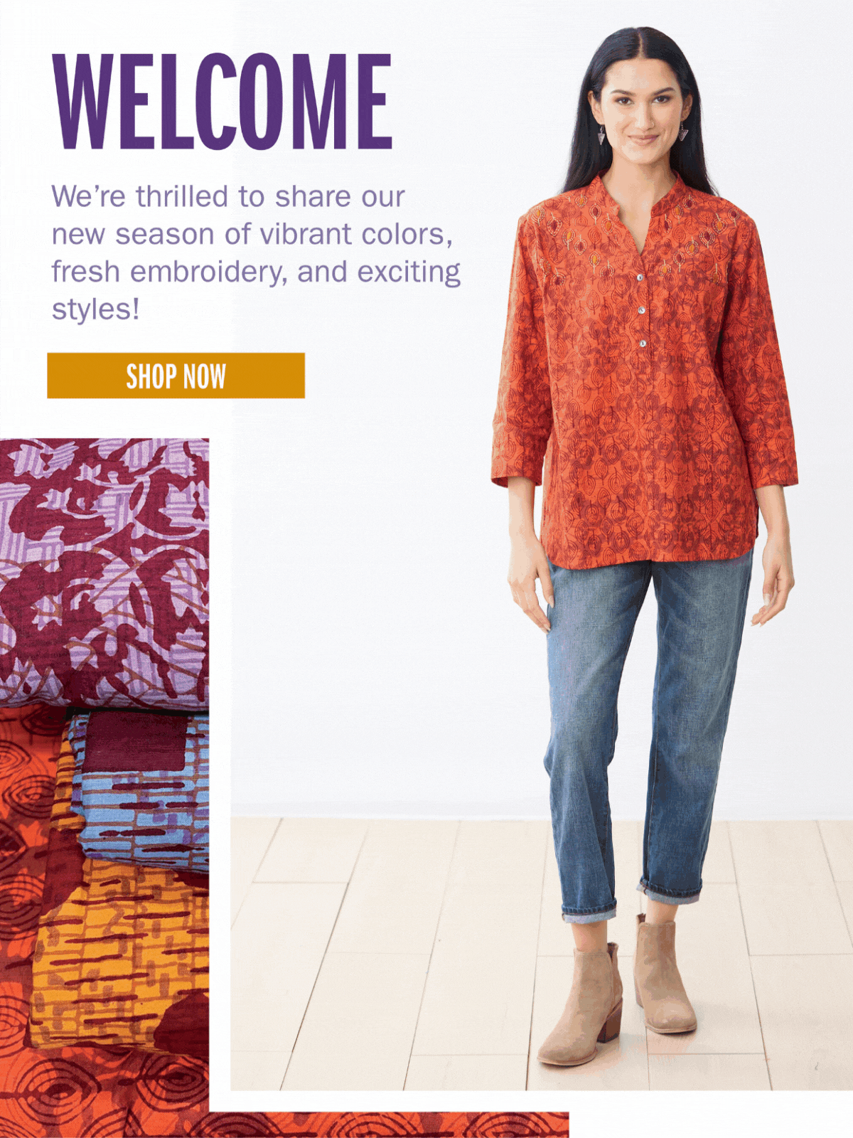 WELCOME We’re thrilled to share our new season of vibrant colors, fresh embroidery, and exciting styles! SHOP NOW