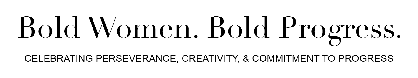 Bold Women. Bold Progress. CELEBRATING PERSEVERANCE, CREATIVITY, & COMMITMENT TO PROGRESS.