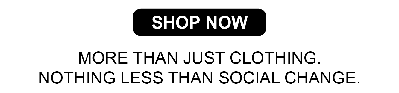 SHOP NOW. MORE THAN JUST CLOTHING. NOTHING LESS THAN SOCIAL CHANGE.