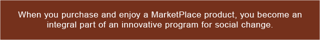 When you purchase and enjoy a MarketPlace product, you become an integral part of an innovative program for social change.