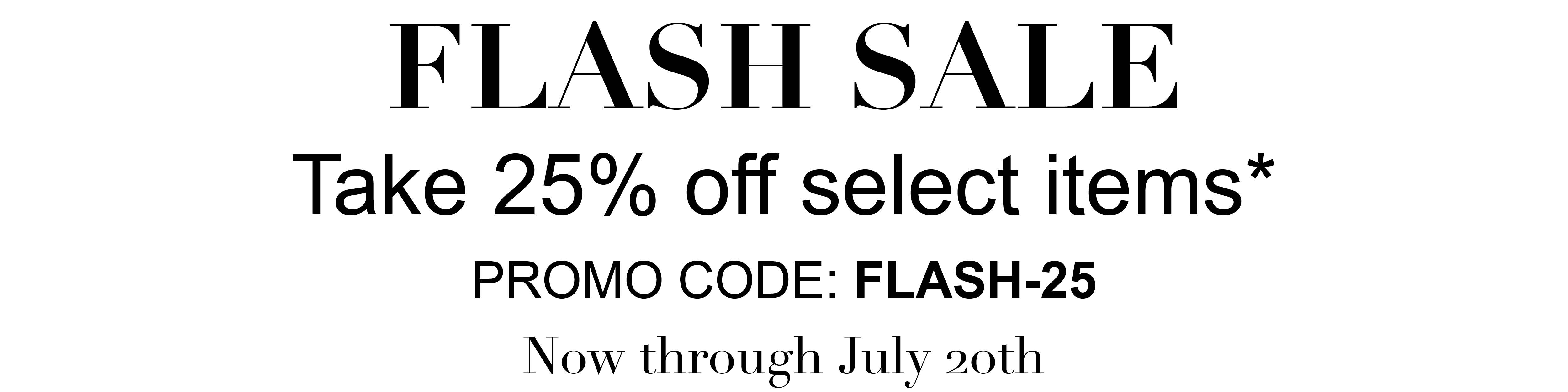 FLASH SALE. Take 25% off select items* PROMO CODE: FLASH-25 Now through July 20th