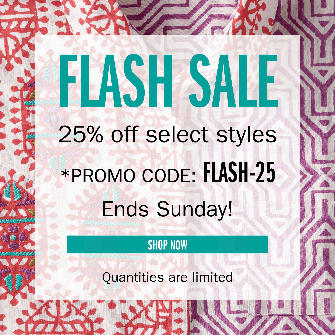 FLASH SALE 25% off select styles Ends Sunday! Quantities are limited SHOP NOW  PROMO CODE: FLASH-25