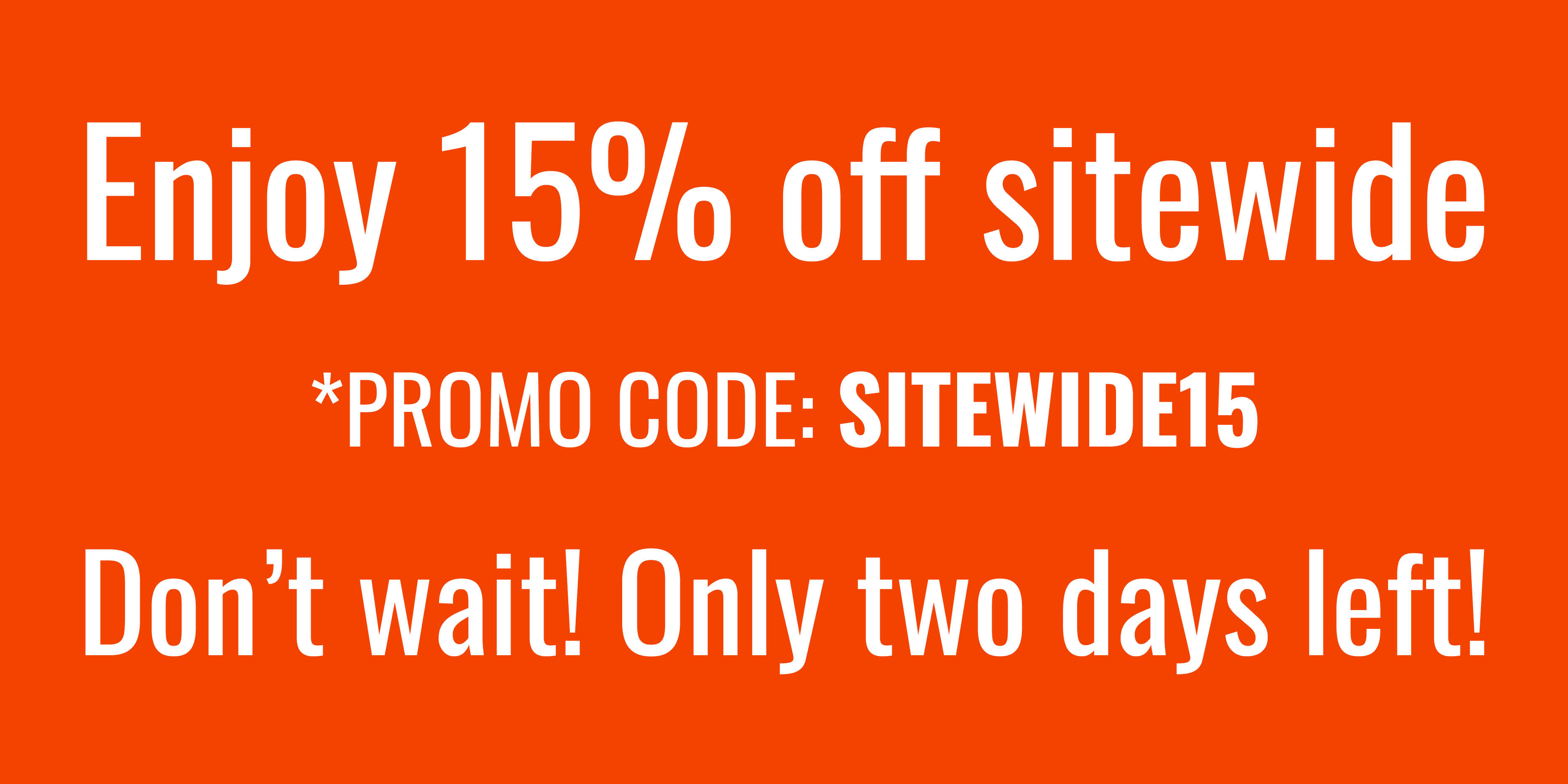Enjoy 15% off sitewide *PROMO CODE: SITEWIDE15 Don't wait! Only two days left!