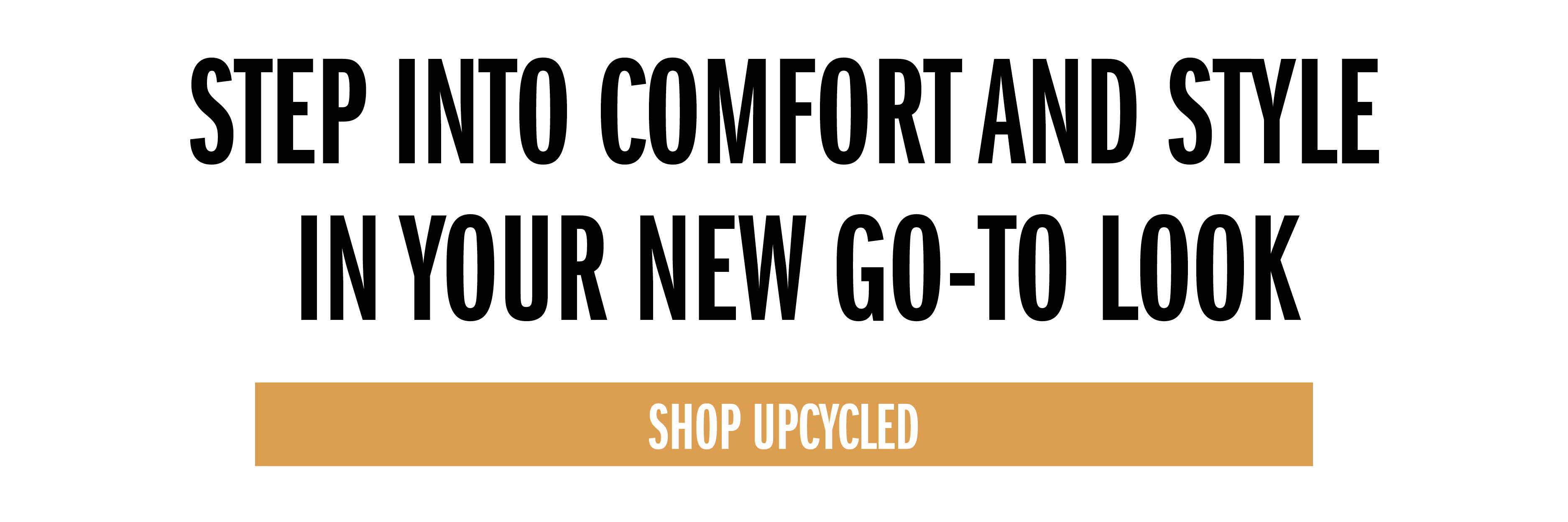 STEP INTO COMFORT AND STYLE IN YOUR NEW GO-TO LOOK SHOP UPCYCLED