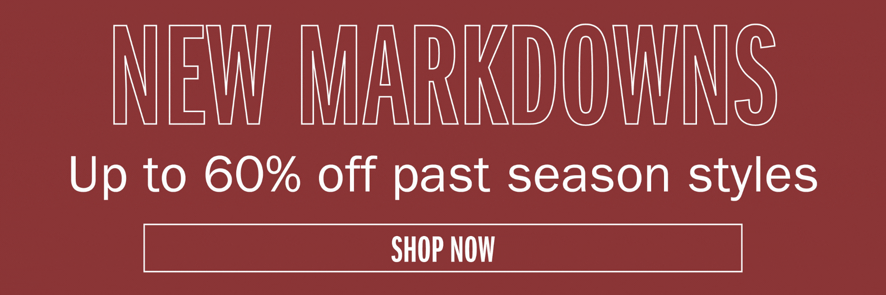 NEW MARKDOWNS Up to 60% off past season styles SHOP NOW