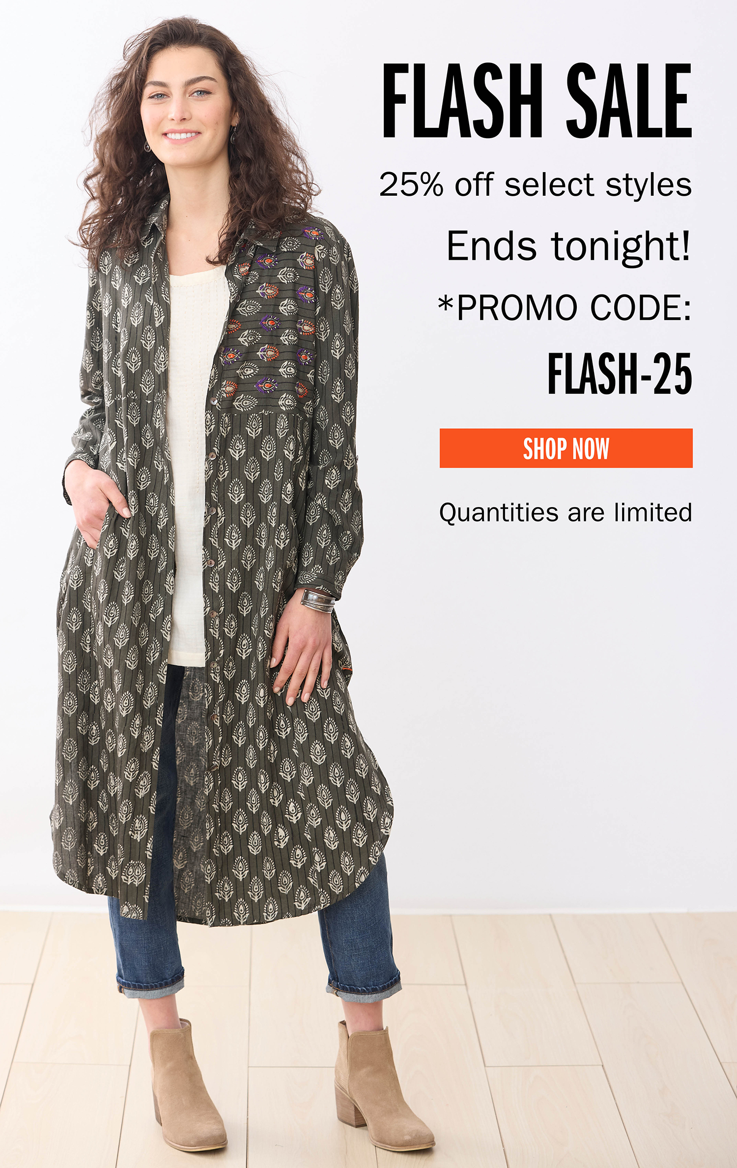 FLASH SALE 25% off select styles Ends tonight! Quantities are limited SHOP NOW PROMO CODE: FLASH-25