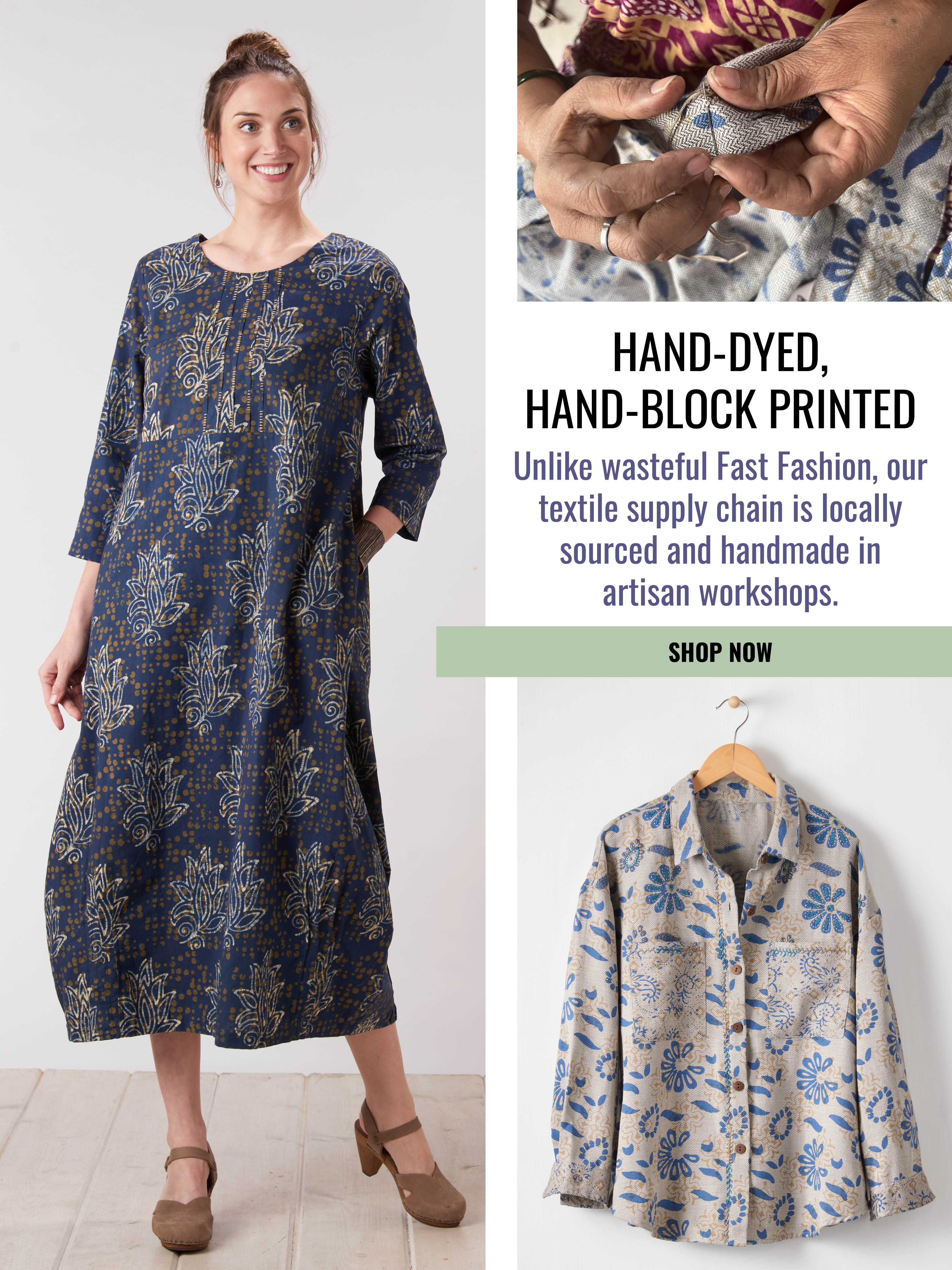 HAND-DYED, HAND-BLOCK PRINTED. Unlike wasteful Fast Fashion, our textile supply chain is locally sourced and handmade in artisan workshops. SHOP NOW.