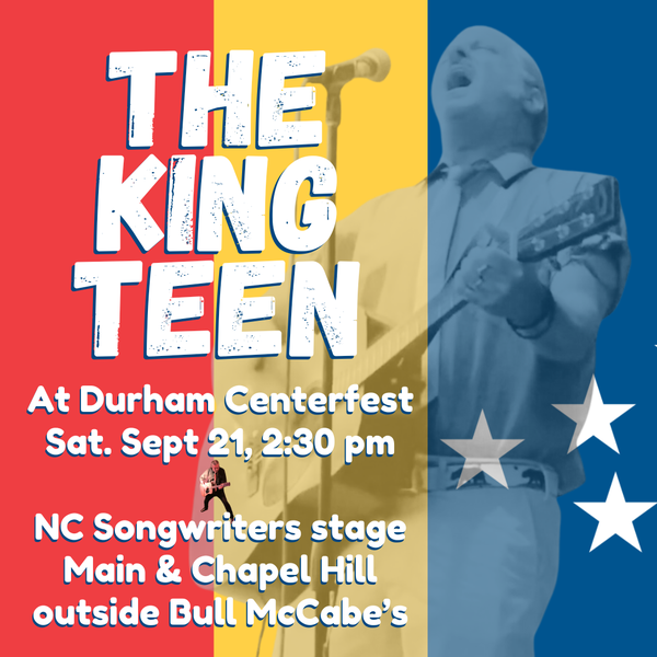 Black flyer with the red, yellow and blue stripes of the Durham city flag as a backdrop for white text that says    The King Teen At Durham Centerfest Sat. Sept. 21, 2:30 p.m.   NC Songwriters stage Main & Chapel Hill Outside Bull McCabes's  There's also a transparent image of me playing the guitar at a microphone, leaning
back and yelling, behind the letters. 