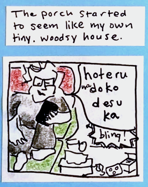 The porch started to seem like my own tiny, woodsy house. (Carolyn sitting up on couch, looking at phone. in foreground, kleenex box, coffee cup, crumpled kleenex, 3-pill Paxlovid pack) Carolyn: hoteru wa doko desu ka  Phone: bling!